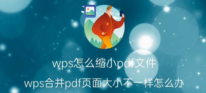 wps怎么缩小pdf文件 wps合并pdf页面大小不一样怎么办？